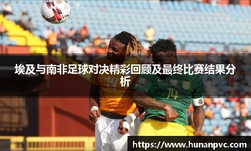 埃及与南非足球对决精彩回顾及最终比赛结果分析