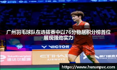 广州羽毛球队在选拔赛中以76分稳居积分榜首位展现强劲实力