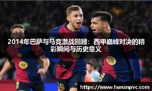 2014年巴萨与马竞激战回顾：西甲巅峰对决的精彩瞬间与历史意义